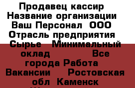 Продавец-кассир › Название организации ­ Ваш Персонал, ООО › Отрасль предприятия ­ Сырье › Минимальный оклад ­ 17 000 - Все города Работа » Вакансии   . Ростовская обл.,Каменск-Шахтинский г.